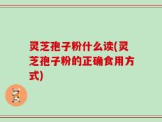 灵芝孢子粉什么读(灵芝孢子粉的正确食用方式)