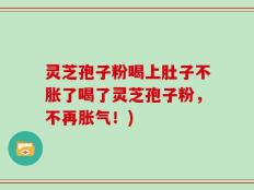 灵芝孢子粉喝上肚子不胀了喝了灵芝孢子粉，不再胀气！)