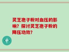 灵芝孢子粉对血压的影响？探讨灵芝孢子粉的降压功效？