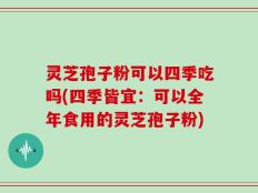 灵芝孢子粉可以四季吃吗(四季皆宜：可以全年食用的灵芝孢子粉)