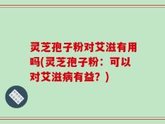 灵芝孢子粉对艾滋有用吗(灵芝孢子粉：可以对艾滋病有益？)