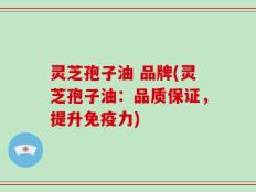 灵芝孢子油 品牌(灵芝孢子油：品质保证，提升免疫力)