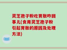 灵芝孢子粉吃胃胀咋回事儿(食用灵芝孢子粉引起胃胀的原因及处理方法)