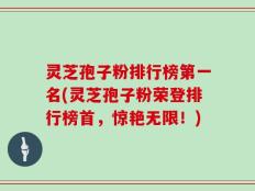 灵芝孢子粉排行榜第一名(灵芝孢子粉荣登排行榜首，惊艳无限！)