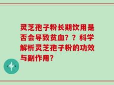 灵芝孢子粉长期饮用是否会导致贫血？？科学解析灵芝孢子粉的功效与副作用？