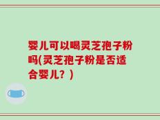婴儿可以喝灵芝孢子粉吗(灵芝孢子粉是否适合婴儿？)
