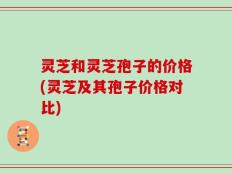 灵芝和灵芝孢子的价格(灵芝及其孢子价格对比)