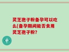 灵芝孢子粉备孕可以吃么(备孕期间能否食用灵芝孢子粉？