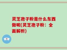 灵芝孢子粉是什么东西做呢(灵芝孢子粉：全面解析)