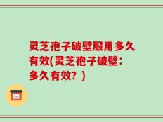 灵芝孢子破壁服用多久有效(灵芝孢子破壁：多久有效？)