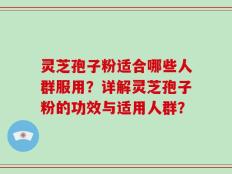 灵芝孢子粉适合哪些人群服用？详解灵芝孢子粉的功效与适用人群？