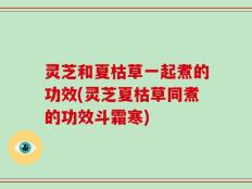 灵芝和夏枯草一起煮的功效(灵芝夏枯草同煮的功效斗霜寒)