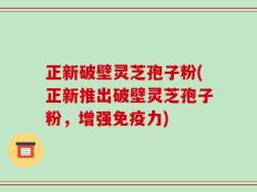 正新破壁灵芝孢子粉(正新推出破壁灵芝孢子粉，增强免疫力)