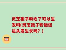 灵芝孢子粉吃了可以生发吗(灵芝孢子粉能促进头发生长吗？)