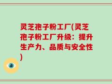 灵芝孢子粉工厂(灵芝孢子粉工厂升级：提升生产力、品质与安全性)