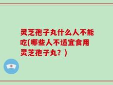 灵芝孢子丸什么人不能吃(哪些人不适宜食用灵芝孢子丸？)