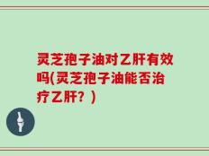 灵芝孢子油对乙肝有效吗(灵芝孢子油能否治疗乙肝？)