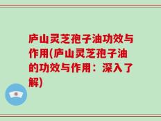 庐山灵芝孢子油功效与作用(庐山灵芝孢子油的功效与作用：深入了解)