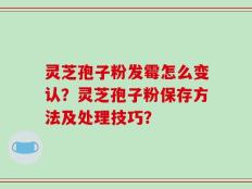 灵芝孢子粉发霉怎么变认？灵芝孢子粉保存方法及处理技巧？