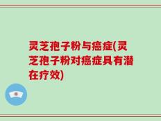 灵芝孢子粉与癌症(灵芝孢子粉对癌症具有潜在疗效)
