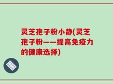 灵芝孢子粉小静(灵芝孢子粉——提高免疫力的健康选择)