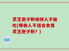 灵芝孢子粉啥样人不能吃(哪些人不适合食用灵芝孢子粉？)