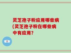 灵芝孢子粉应用哪些病(灵芝孢子粉在哪些病中有应用？