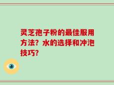 灵芝孢子粉的最佳服用方法？水的选择和冲泡技巧？