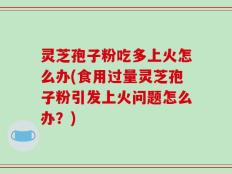 灵芝孢子粉吃多上火怎么办(食用过量灵芝孢子粉引发上火问题怎么办？)