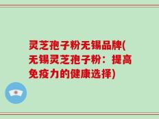 灵芝孢子粉无锡品牌(无锡灵芝孢子粉：提高免疫力的健康选择)