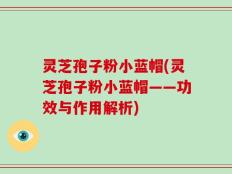 灵芝孢子粉小蓝帽(灵芝孢子粉小蓝帽——功效与作用解析)
