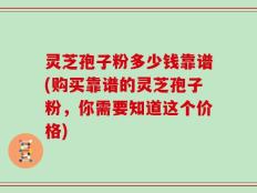 灵芝孢子粉多少钱靠谱(购买靠谱的灵芝孢子粉，你需要知道这个价格)