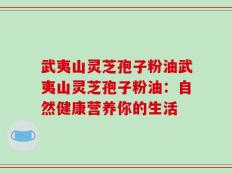 武夷山灵芝孢子粉油武夷山灵芝孢子粉油：自然健康营养你的生活