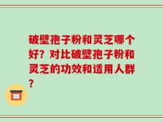 破壁孢子粉和灵芝哪个好？对比破壁孢子粉和灵芝的功效和适用人群？