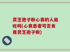 灵芝孢子粉心衰的人能吃吗(心衰患者可否食用灵芝孢子粉)