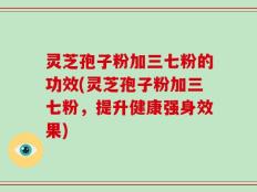 灵芝孢子粉加三七粉的功效(灵芝孢子粉加三七粉，提升健康强身效果)