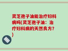 灵芝孢子油能治疗妇科病吗(灵芝孢子油：治疗妇科病的天然良方？)