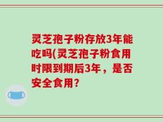 灵芝孢子粉存放3年能吃吗(灵芝孢子粉食用时限到期后3年，是否安全食用？