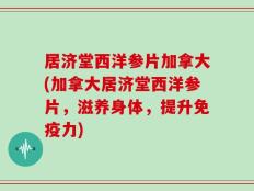 居济堂西洋参片加拿大(加拿大居济堂西洋参片，滋养身体，提升免疫力)