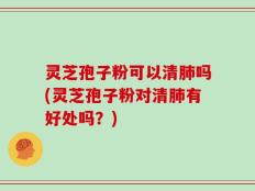 灵芝孢子粉可以清肺吗(灵芝孢子粉对清肺有好处吗？)