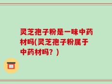 灵芝孢子粉是一味中药材吗(灵芝孢子粉属于中药材吗？)