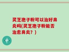 灵芝孢子粉可以治好鼻炎吗(灵芝孢子粉能否治愈鼻炎？)