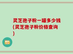 灵芝孢子粉一罐多少钱(灵芝孢子粉价格查询)