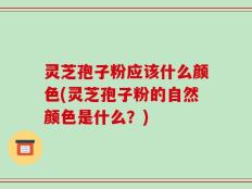 灵芝孢子粉应该什么颜色(灵芝孢子粉的自然颜色是什么？)