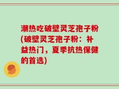 潮热吃破壁灵芝孢子粉(破壁灵芝孢子粉：补益热门，夏季抗热保健的首选)