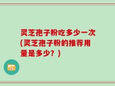灵芝孢子粉吃多少一次(灵芝孢子粉的推荐用量是多少？)
