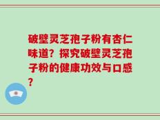 破壁灵芝孢子粉有杏仁味道？探究破壁灵芝孢子粉的健康功效与口感？