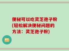 便秘可以吃灵芝孢子粉(轻松解决便秘问题的方法：灵芝孢子粉)