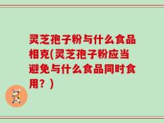 灵芝孢子粉与什么食品相克(灵芝孢子粉应当避免与什么食品同时食用？)