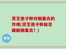灵芝孢子粉对胆囊炎的作用(灵芝孢子粉能否缓解胆囊炎？)